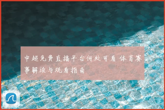 中超免费直播平台何处可看 体育赛事解读与观看指南