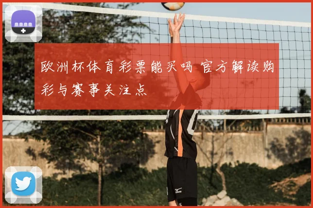 欧洲杯体育彩票能买吗 官方解读购彩与赛事关注点