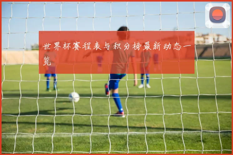 世界杯赛程表与积分榜最新动态一览