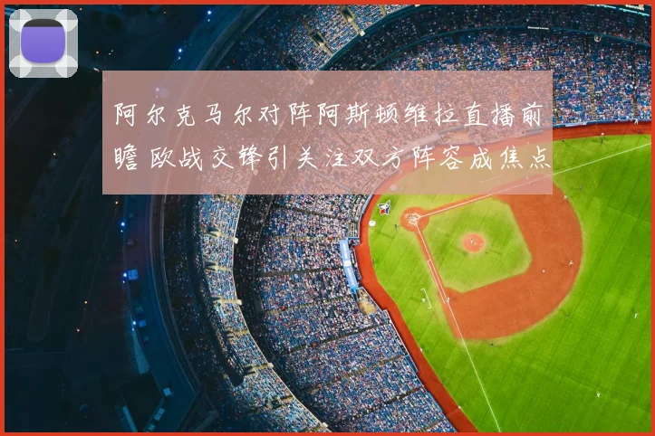 阿尔克马尔对阵阿斯顿维拉直播前瞻 欧战交锋引关注双方阵容成焦点