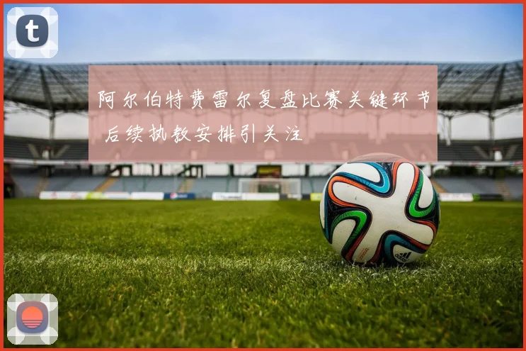 阿尔伯特费雷尔复盘比赛关键环节 后续执教安排引关注