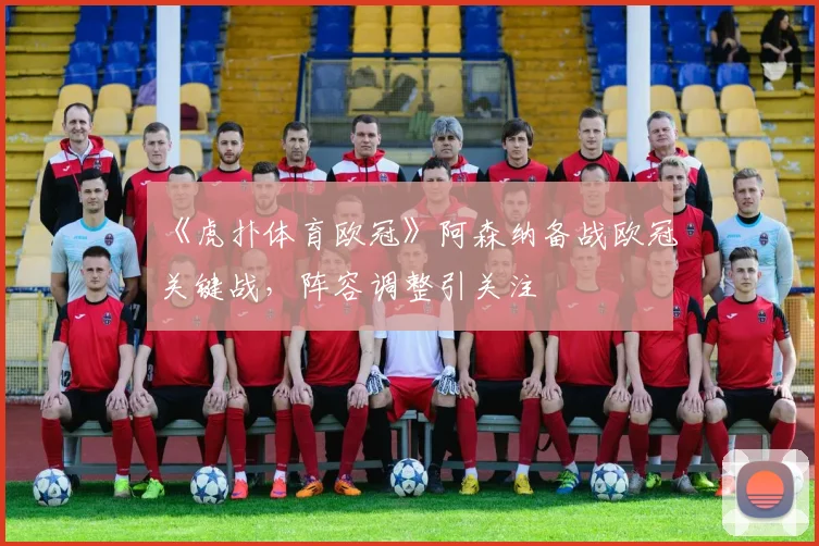 《虎扑体育欧冠》阿森纳备战欧冠关键战,阵容调整引关注