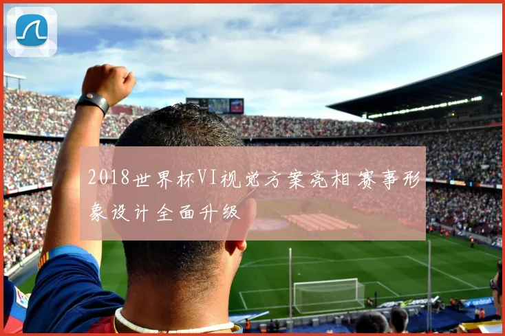 2018世界杯VI视觉方案亮相 赛事形象设计全面升级