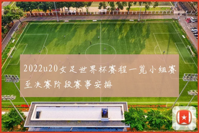 2022u20女足世界杯赛程一览小组赛至决赛阶段赛事安排