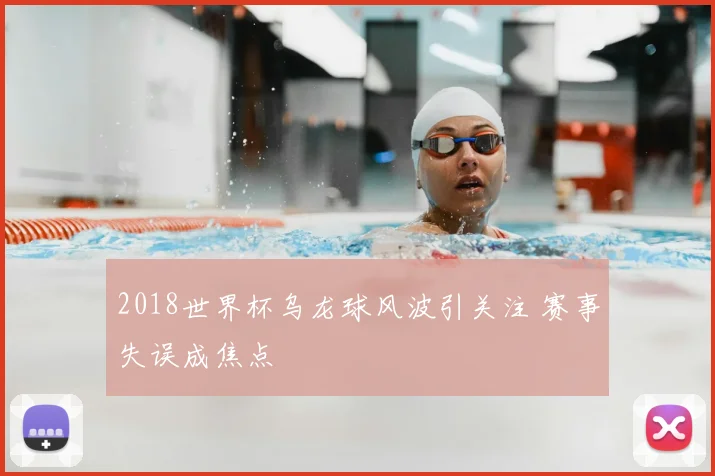 2018世界杯乌龙球风波引关注 赛事失误成焦点
