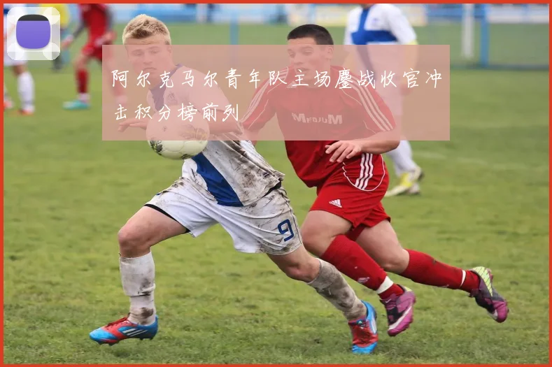 阿尔克马尔青年队主场鏖战收官冲击积分榜前列