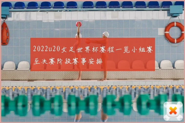 2022u20女足世界杯赛程一览小组赛至决赛阶段赛事安排