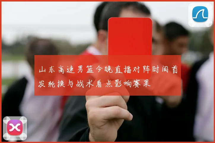 山东高速男篮今晚直播对阵时间首发轮换与战术看点影响赛果