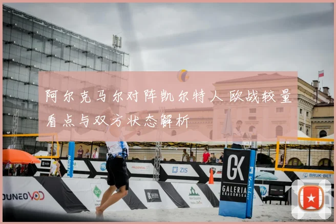 阿尔克马尔对阵凯尔特人 欧战较量看点与双方状态解析