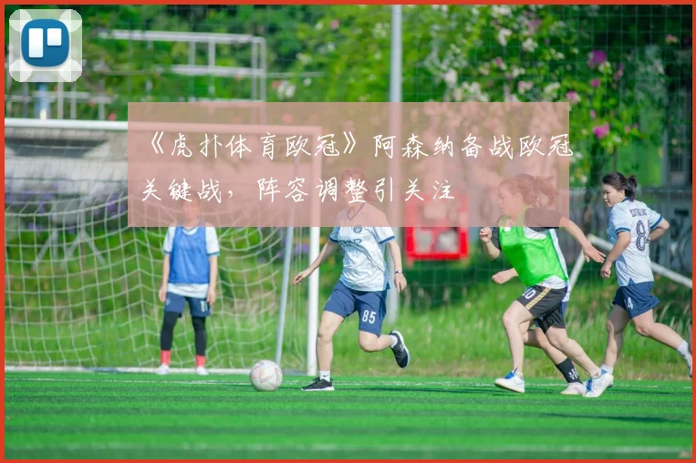 《虎扑体育欧冠》阿森纳备战欧冠关键战,阵容调整引关注
