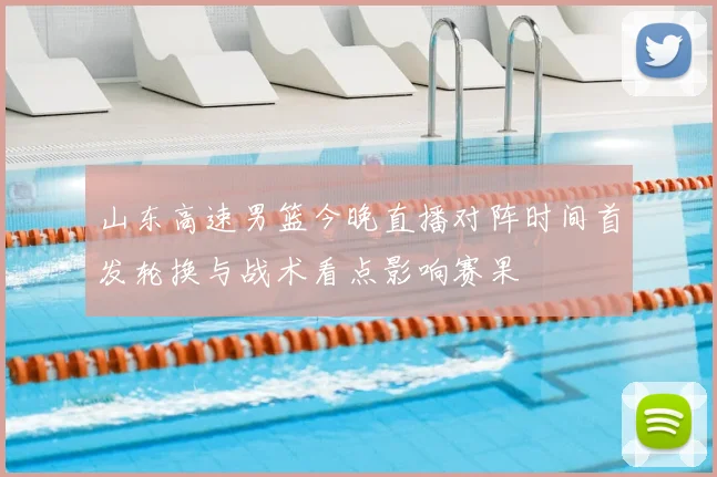 山东高速男篮今晚直播对阵时间首发轮换与战术看点影响赛果