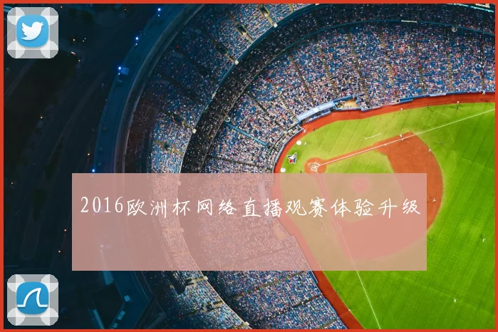 2016欧洲杯网络直播观赛体验升级